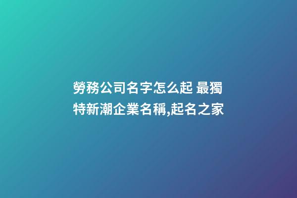 勞務公司名字怎么起 最獨特新潮企業名稱,起名之家-第1張-公司起名-玄機派